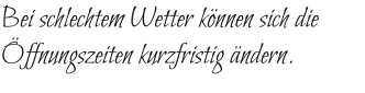 Bei schlechtem Wetter können sich die Öffnungszeiten kurzfristig ändern.