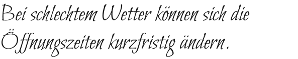Bei schlechtem Wetter können sich die Öffnungszeiten kurzfristig ändern.