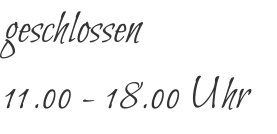 geschlossen 11.00 - 18.00 Uhr